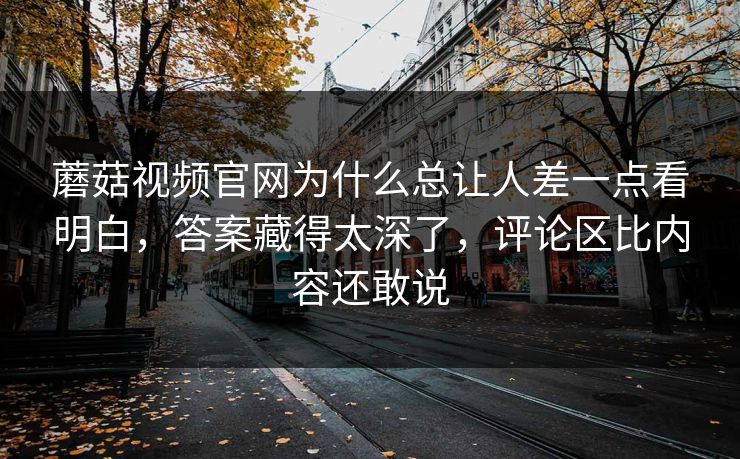 蘑菇视频官网为什么总让人差一点看明白，答案藏得太深了，评论区比内容还敢说