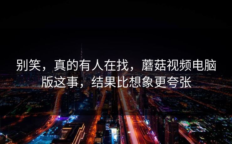别笑,真的有人在找,蘑菇视频电脑版这事,结果比想象更夸张 别笑,真的有人在找,蘑菇视频电脑版这事,结果比想象更夸张