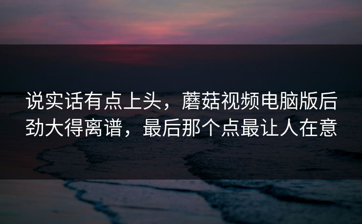 说实话有点上头，蘑菇视频电脑版后劲大得离谱，最后那个点最让人在意