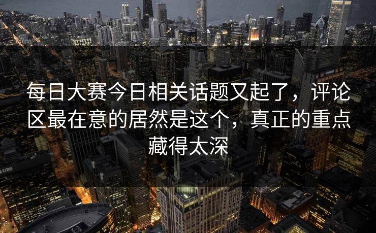 每日大赛今日相关话题又起了，评论区最在意的居然是这个，真正的重点藏得太深