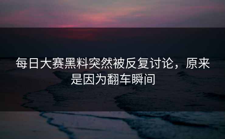每日大赛黑料突然被反复讨论，原来是因为翻车瞬间