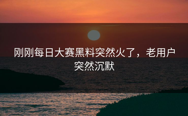 刚刚每日大赛黑料突然火了，老用户突然沉默