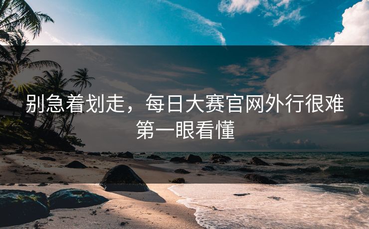 别急着划走，每日大赛官网外行很难第一眼看懂