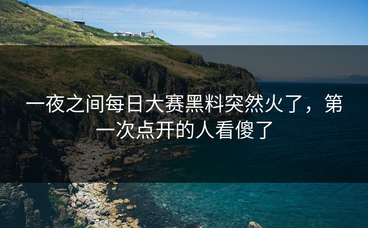 一夜之间每日大赛黑料突然火了，第一次点开的人看傻了