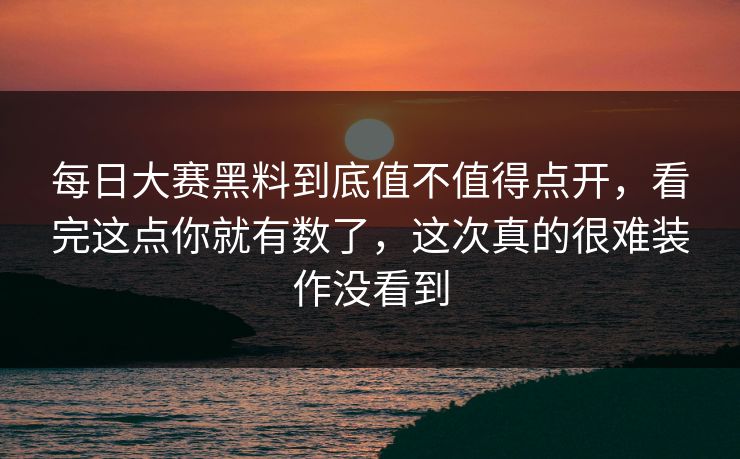 每日大赛黑料到底值不值得点开，看完这点你就有数了，这次真的很难装作没看到