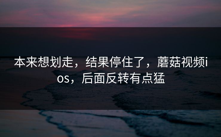 本来想划走，结果停住了，蘑菇视频ios，后面反转有点猛