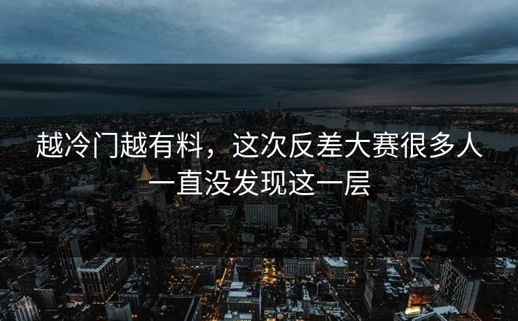 越冷门越有料，这次反差大赛很多人一直没发现这一层