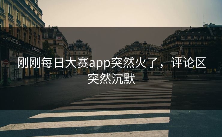 刚刚每日大赛app突然火了，评论区突然沉默