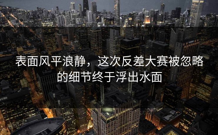 表面风平浪静，这次反差大赛被忽略的细节终于浮出水面