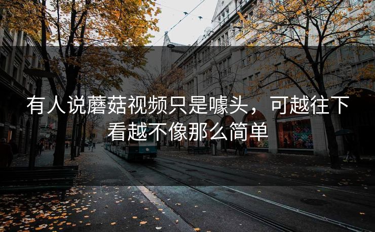 有人说蘑菇视频只是噱头，可越往下看越不像那么简单