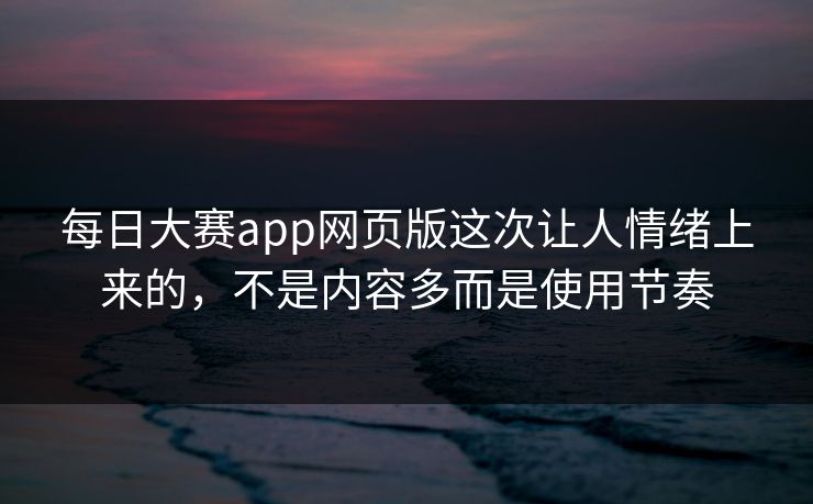 每日大赛app网页版这次让人情绪上来的，不是内容多而是使用节奏