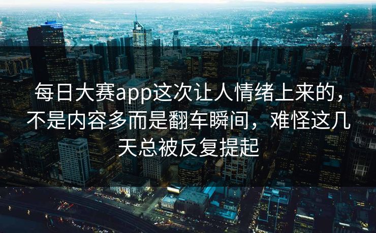 每日大赛app这次让人情绪上来的，不是内容多而是翻车瞬间，难怪这几天总被反复提起