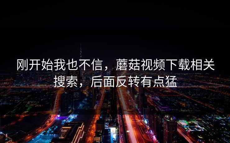 刚开始我也不信，蘑菇视频下载相关搜索，后面反转有点猛