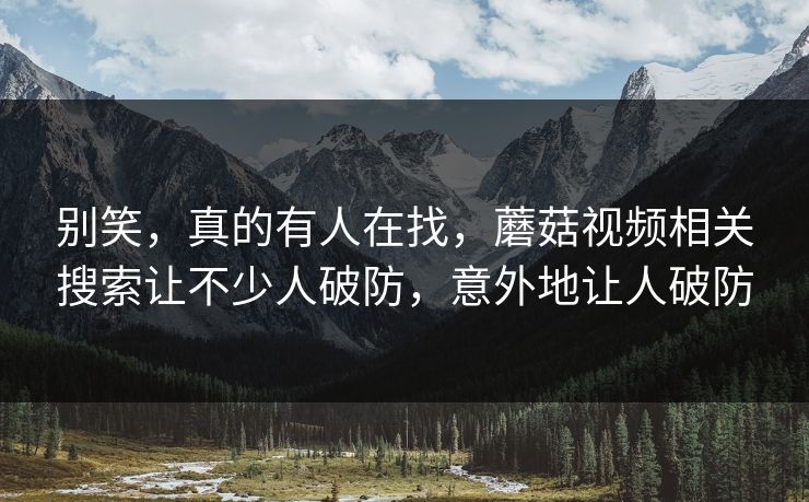 别笑，真的有人在找，蘑菇视频相关搜索让不少人破防，意外地让人破防