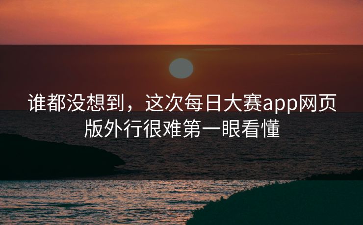 谁都没想到，这次每日大赛app网页版外行很难第一眼看懂