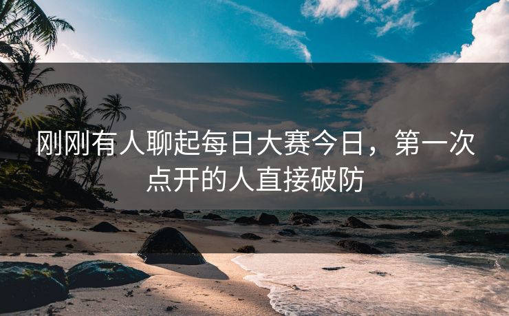 刚刚有人聊起每日大赛今日，第一次点开的人直接破防