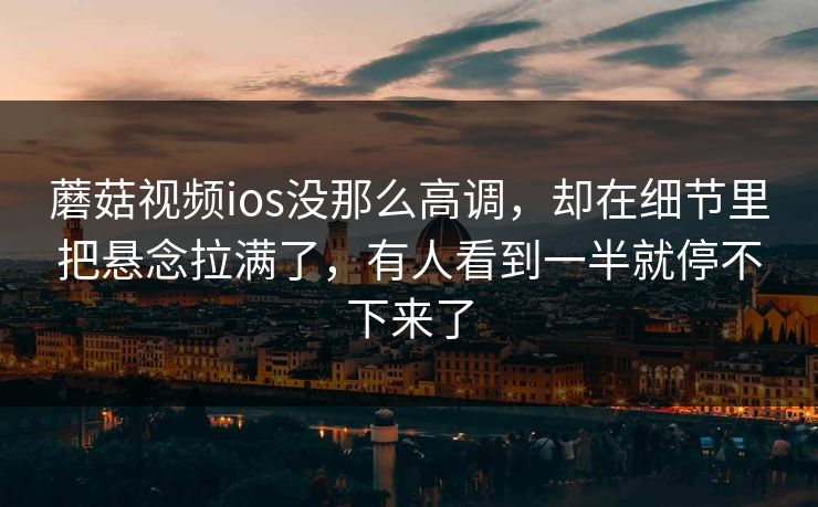 蘑菇视频ios没那么高调，却在细节里把悬念拉满了，有人看到一半就停不下来了