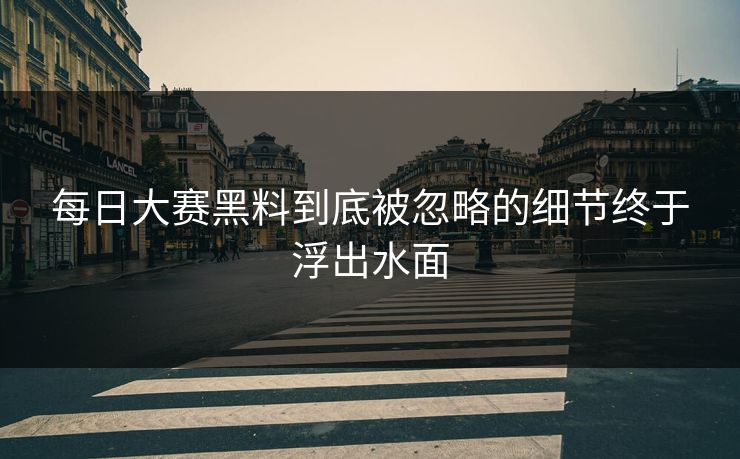 每日大赛黑料到底被忽略的细节终于浮出水面