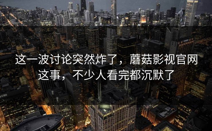 这一波讨论突然炸了，蘑菇影视官网这事，不少人看完都沉默了