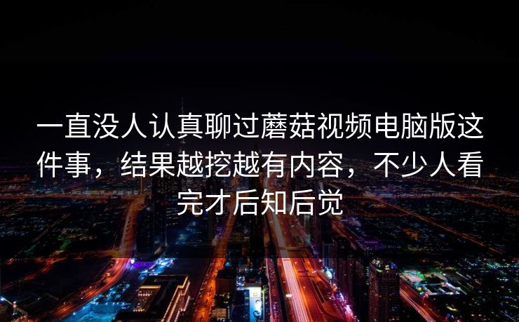 一直没人认真聊过蘑菇视频电脑版这件事，结果越挖越有内容，不少人看完才后知后觉