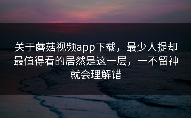 关于蘑菇视频app下载,最少人提却最值得看的居然是这一层,一不留神就会理解错 关于蘑菇视频app下载,最少人提却最值得看的居然是这一层,一不留神就会理解错
