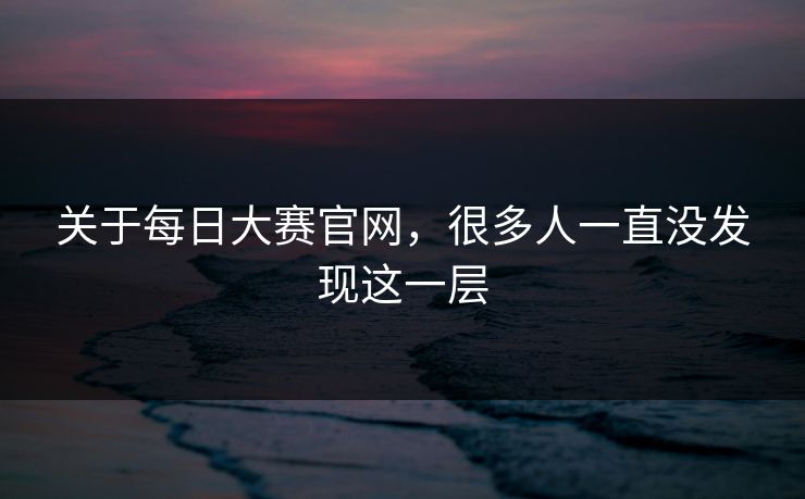 关于每日大赛官网,很多人一直没发现这一层 关于每日大赛官网,很多人一直没发现这一层
