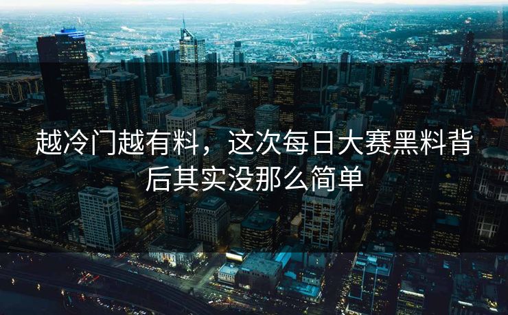 越冷门越有料,这次每日大赛黑料背后其实没那么简单 越冷门越有料,这次每日大赛黑料背后其实没那么简单