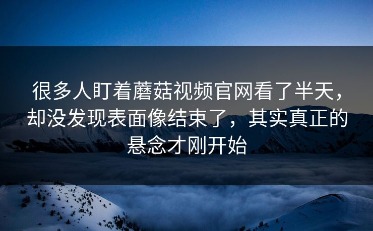 很多人盯着蘑菇视频官网看了半天，却没发现表面像结束了，其实真正的悬念才刚开始