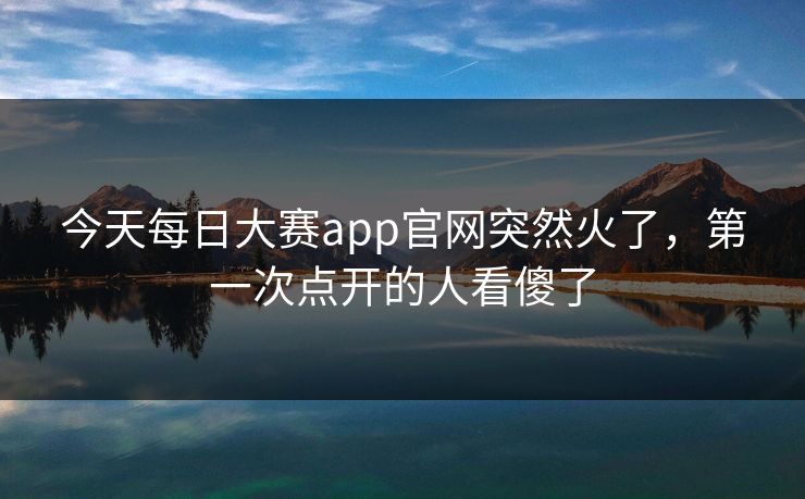 今天每日大赛app官网突然火了,第一次点开的人看傻了 今天每日大赛app官网突然火了,第一次点开的人看傻了