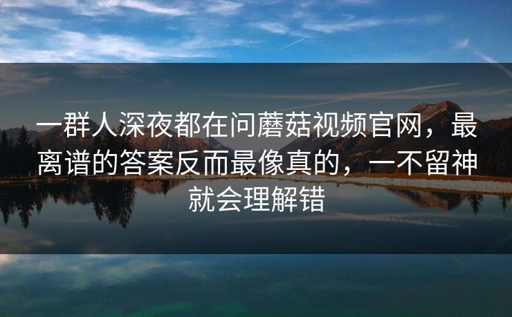 一群人深夜都在问蘑菇视频官网,最离谱的答案反而最像真的,一不留神就会理解错 一群人深夜都在问蘑菇视频官网,最离谱的答案反而最像真的,一不留神就会理解错