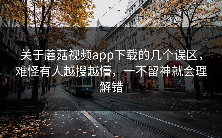 关于蘑菇视频app下载的几个误区，难怪有人越搜越懵，一不留神就会理解错