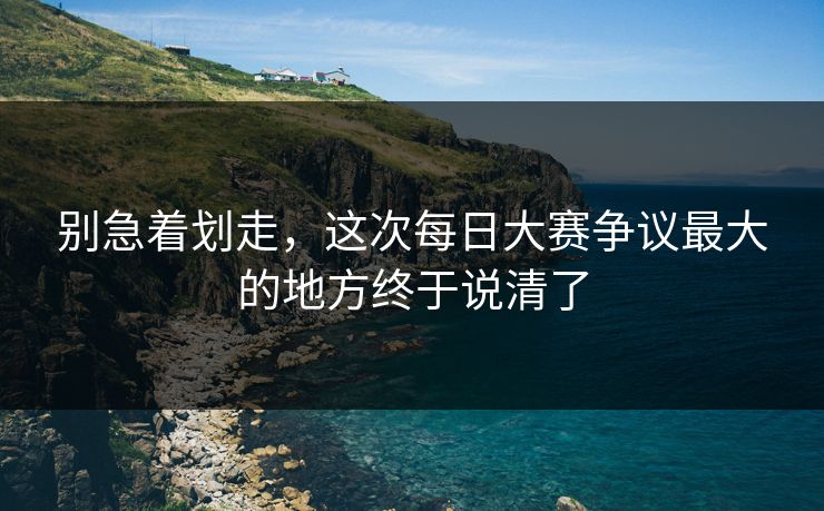 别急着划走,这次每日大赛争议最大的地方终于说清了 别急着划走,这次每日大赛争议最大的地方终于说清了