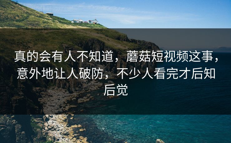 真的会有人不知道，蘑菇短视频这事，意外地让人破防，不少人看完才后知后觉