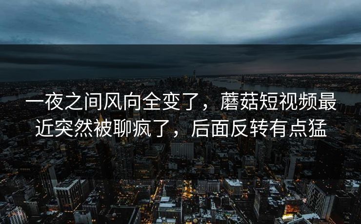 一夜之间风向全变了,蘑菇短视频最近突然被聊疯了,后面反转有点猛 一夜之间风向全变了,蘑菇短视频最近突然被聊疯了,后面反转有点猛