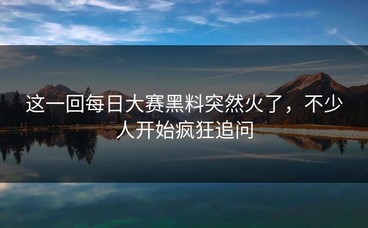 这一回每日大赛黑料突然火了，不少人开始疯狂追问