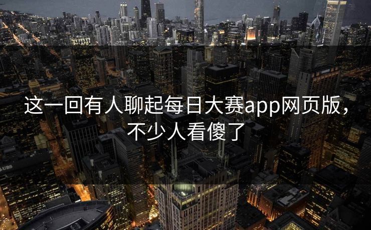 这一回有人聊起每日大赛app网页版，不少人看傻了