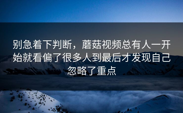 别急着下判断，蘑菇视频总有人一开始就看偏了很多人到最后才发现自己忽略了重点