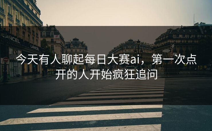 今天有人聊起每日大赛ai，第一次点开的人开始疯狂追问
