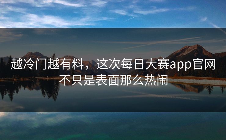越冷门越有料，这次每日大赛app官网不只是表面那么热闹