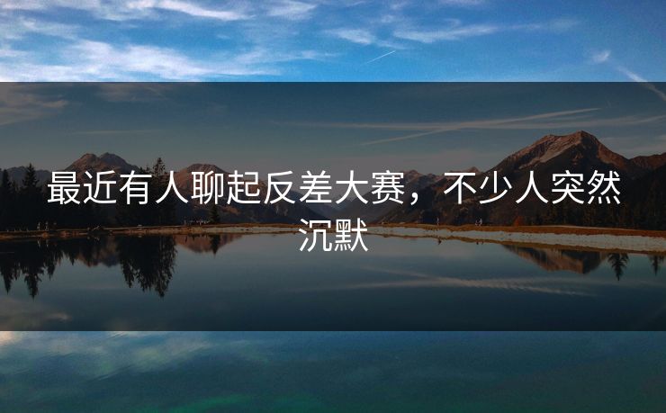 最近有人聊起反差大赛，不少人突然沉默