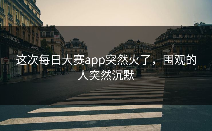 这次每日大赛app突然火了，围观的人突然沉默