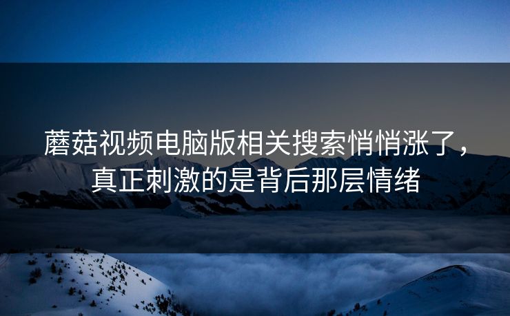 蘑菇视频电脑版相关搜索悄悄涨了，真正刺激的是背后那层情绪