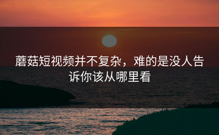 蘑菇短视频并不复杂，难的是没人告诉你该从哪里看