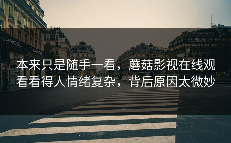 本来只是随手一看，蘑菇影视在线观看看得人情绪复杂，背后原因太微妙