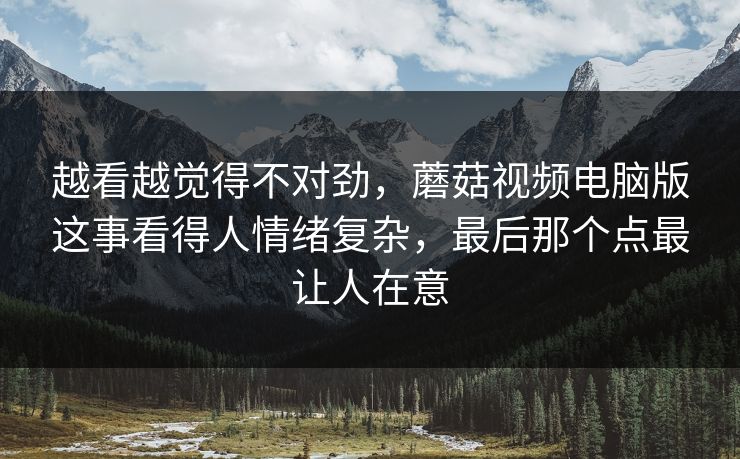 越看越觉得不对劲，蘑菇视频电脑版这事看得人情绪复杂，最后那个点最让人在意