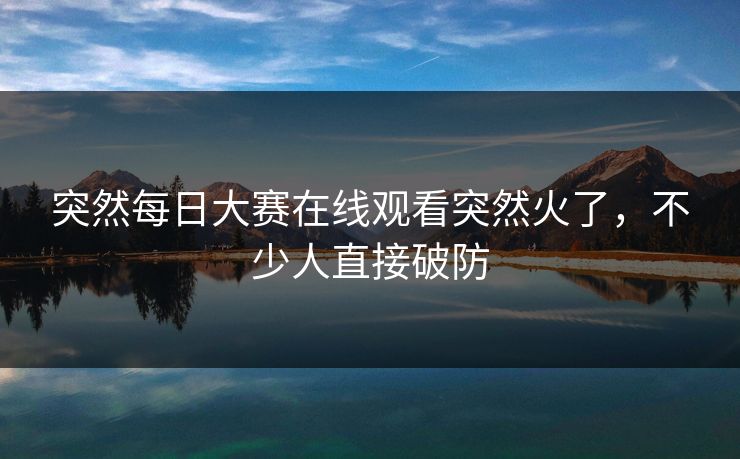突然每日大赛在线观看突然火了，不少人直接破防