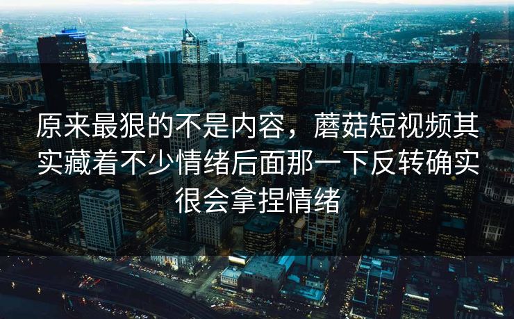 原来最狠的不是内容，蘑菇短视频其实藏着不少情绪后面那一下反转确实很会拿捏情绪
