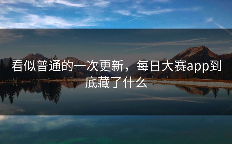 看似普通的一次更新，每日大赛app到底藏了什么