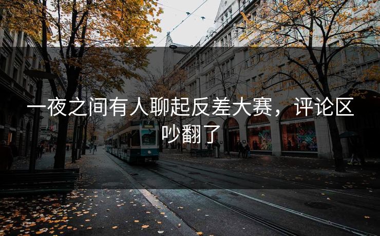 一夜之间有人聊起反差大赛，评论区吵翻了