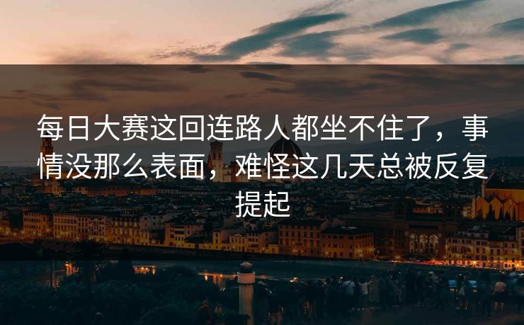 每日大赛这回连路人都坐不住了，事情没那么表面，难怪这几天总被反复提起